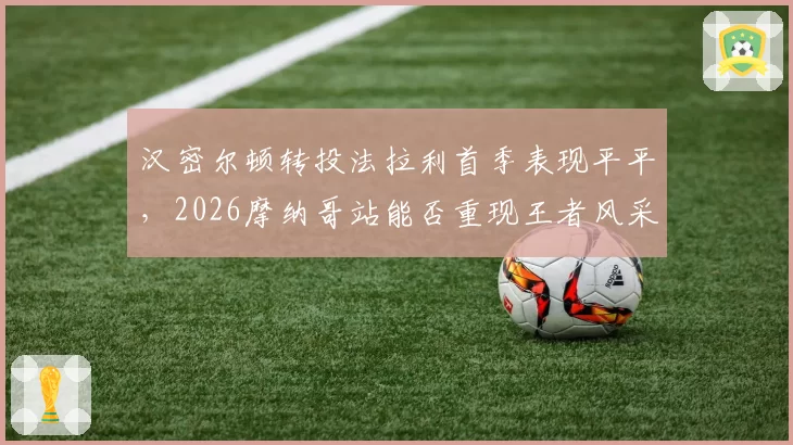 汉密尔顿转投法拉利首季表现平平,2026摩纳哥站能否重现王者风采?