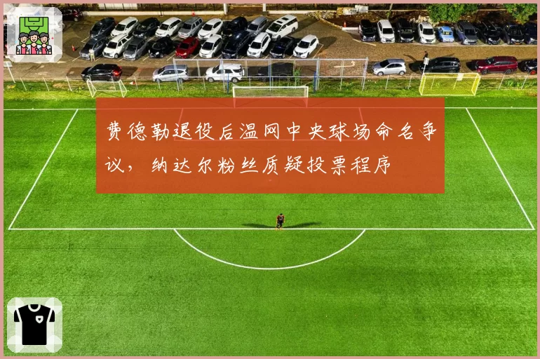 费德勒退役后温网中央球场命名争议，纳达尔粉丝质疑投票程序