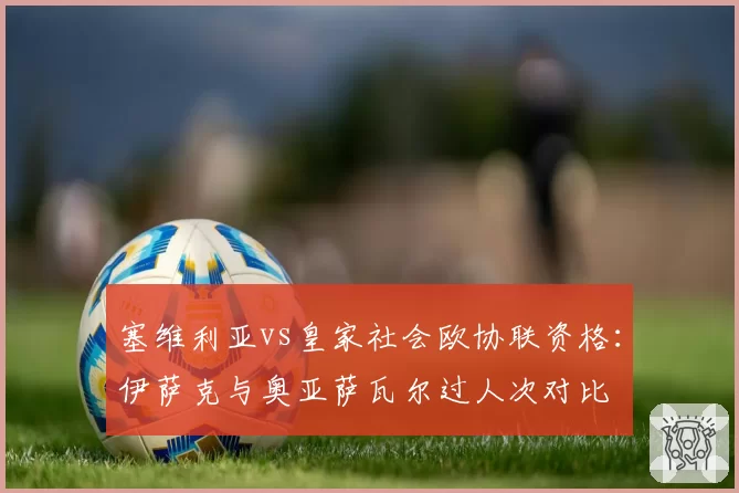 塞维利亚vs皇家社会欧协联资格：伊萨克与奥亚萨瓦尔过人次对比