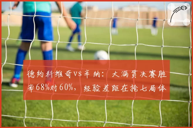 德约科维奇vs辛纳：大满贯决赛胜率68%对60%，经验差距在抢七局体现明显