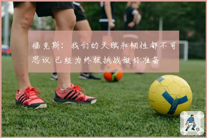 福克斯：我们的天赋和韧性都不可思议 已经为终极挑战做好准备