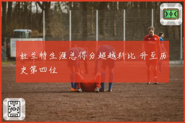 杜兰特生涯总得分超越科比 升至历史第四位