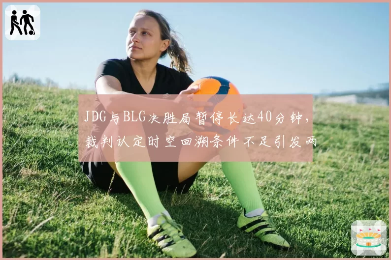 JDG与BLG决胜局暂停长达40分钟，裁判认定时空回溯条件不足引发两队不满