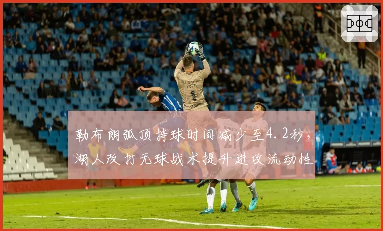 勒布朗弧顶持球时间减少至4.2秒,湖人改打无球战术提升进攻流动性