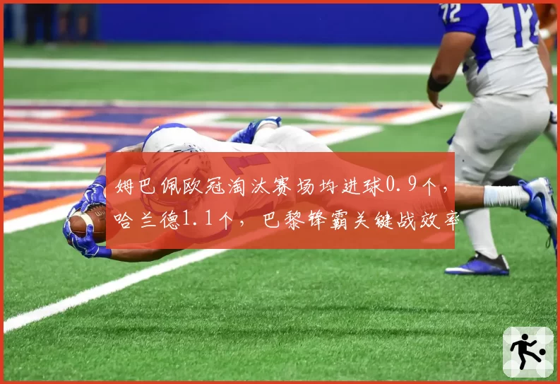 姆巴佩欧冠淘汰赛场均进球0.9个,哈兰德1.1个,巴黎锋霸关键战效率被曼城神锋全面压制