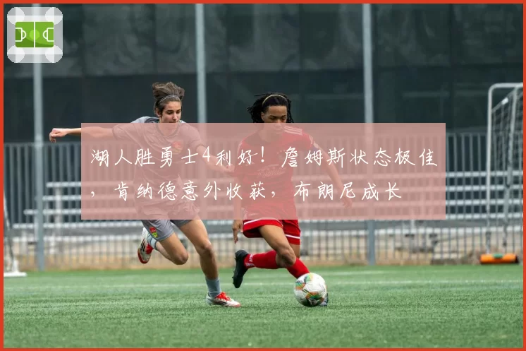 湖人胜勇士4利好！詹姆斯状态极佳，肯纳德意外收获，布朗尼成长