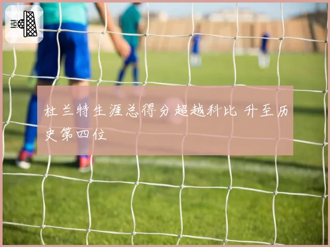 杜兰特生涯总得分超越科比 升至历史第四位