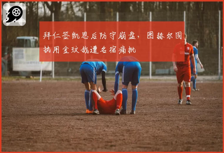 拜仁签凯恩后防守崩盘，图赫尔固执用金玟哉遭名宿痛批
