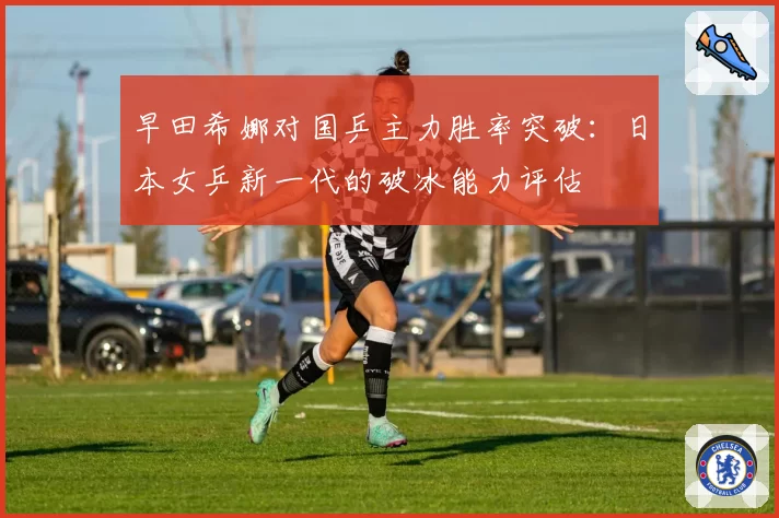 早田希娜对国乒主力胜率突破：日本女乒新一代的破冰能力评估