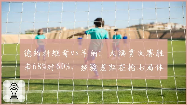 德约科维奇vs辛纳：大满贯决赛胜率68%对60%，经验差距在抢七局体现明显