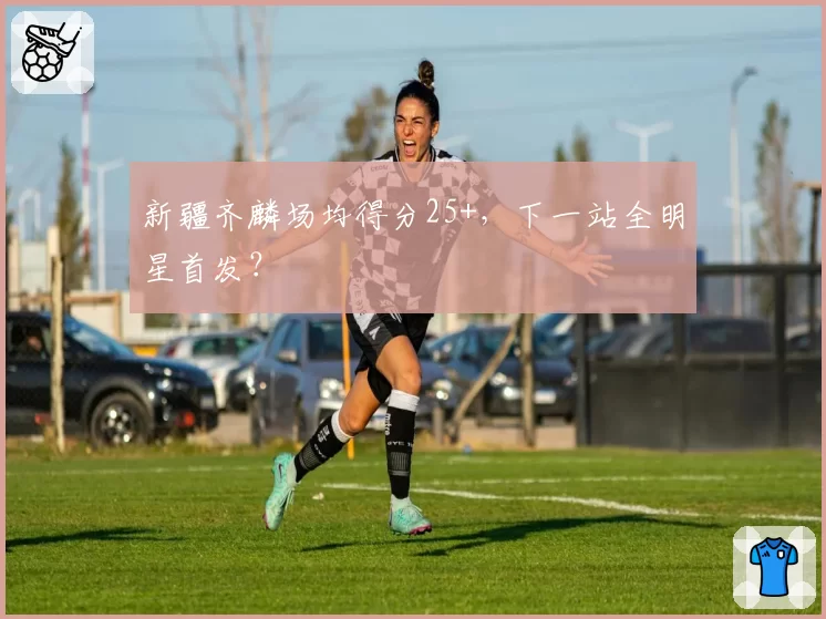新疆齐麟场均得分25+,下一站全明星首发?