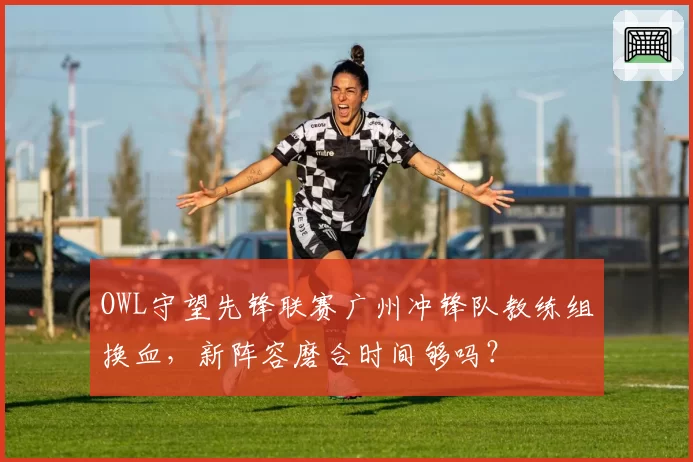 OWL守望先锋联赛广州冲锋队教练组换血，新阵容磨合时间够吗？