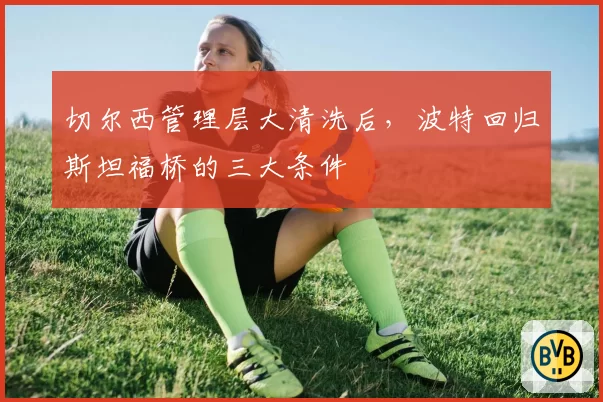 切尔西管理层大清洗后，波特回归斯坦福桥的三大条件