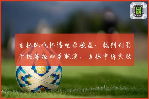 吉林队代怀博绝杀被盖，裁判判罚干扰球经回看取消，吉林申诉失败