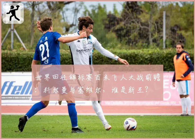 世界田径锦标赛百米飞人大战前瞻:科尔曼与塞维尔,谁是新王?